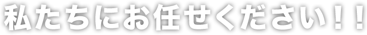 私たちにお任せください！！